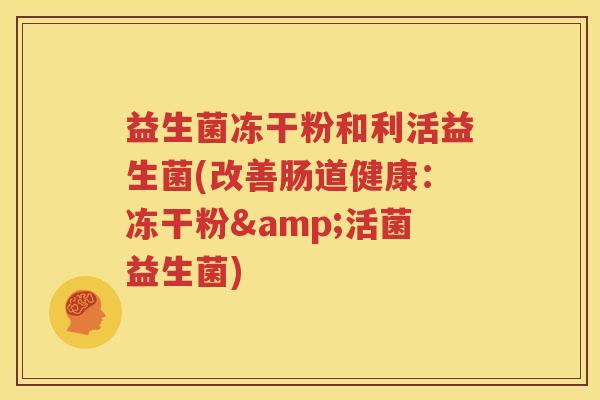 益生菌冻干粉和利活益生菌(改善肠道健康：冻干粉&活菌益生菌)