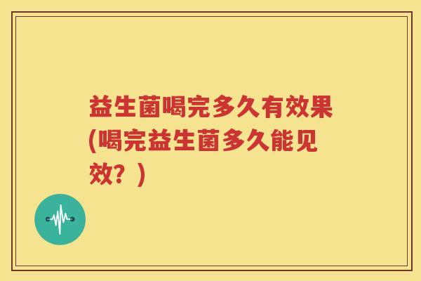 益生菌喝完多久有效果(喝完益生菌多久能见效？)