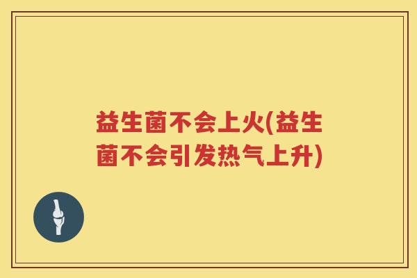益生菌不会上火(益生菌不会引发热气上升)