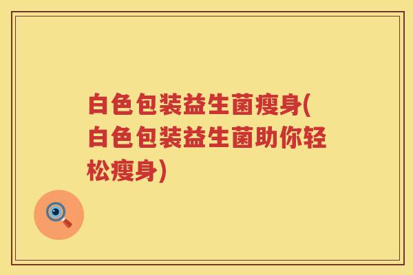 白色包装益生菌瘦身(白色包装益生菌助你轻松瘦身)