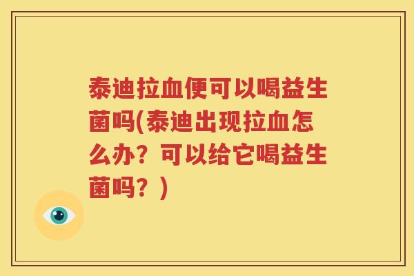 泰迪拉血便可以喝益生菌吗(泰迪出现拉血怎么办？可以给它喝益生菌吗？)