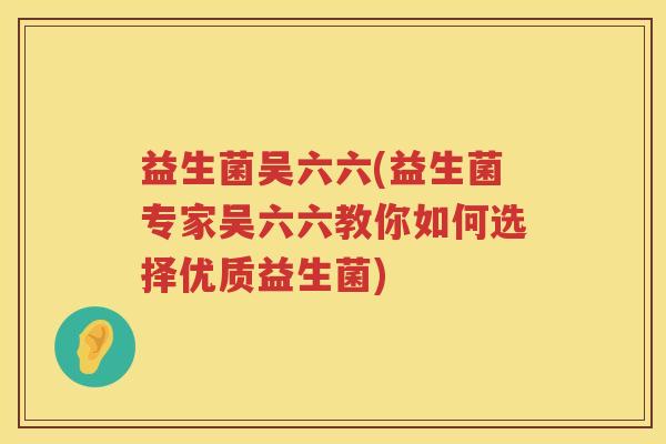 益生菌吴六六(益生菌专家吴六六教你如何选择优质益生菌)