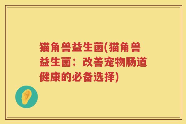 猫角兽益生菌(猫角兽益生菌：改善宠物肠道健康的必备选择)