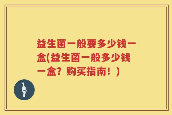 益生菌一般要多少钱一盒(益生菌一般多少钱一盒？购买指南！)