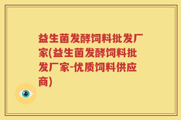 益生菌发酵饲料批发厂家(益生菌发酵饲料批发厂家-优质饲料供应商)