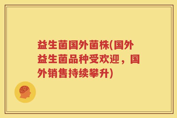 益生菌国外菌株(国外益生菌品种受欢迎，国外销售持续攀升)