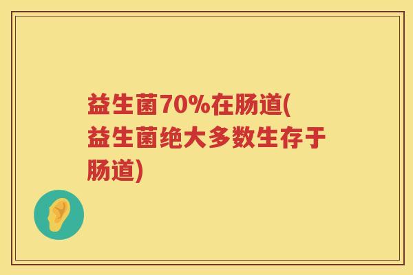 益生菌70%在肠道(益生菌绝大多数生存于肠道)