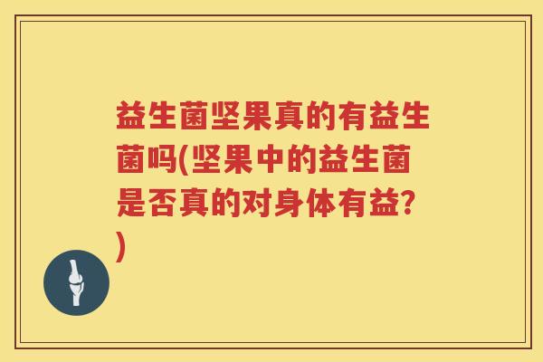 益生菌坚果真的有益生菌吗(坚果中的益生菌是否真的对身体有益？)