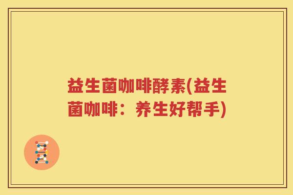 益生菌咖啡酵素(益生菌咖啡：养生好帮手)