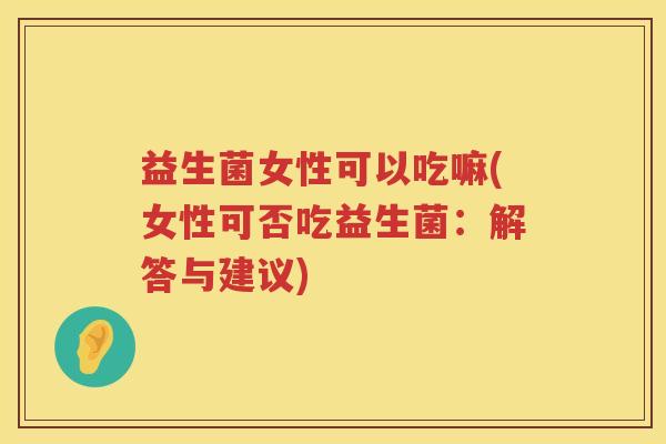 益生菌女性可以吃嘛(女性可否吃益生菌：解答与建议)