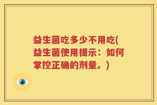 益生菌吃多少不用吃(益生菌使用提示：如何掌控正确的剂量。)
