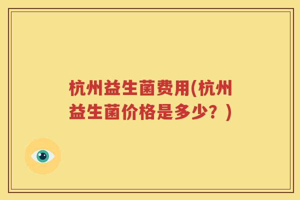 杭州益生菌费用(杭州益生菌价格是多少？)