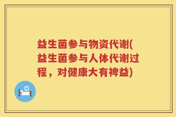 益生菌参与物资代谢(益生菌参与人体代谢过程，对健康大有裨益)