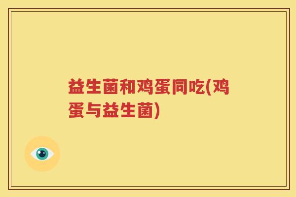 益生菌和鸡蛋同吃(鸡蛋与益生菌)
