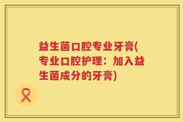 益生菌口腔专业牙膏(专业口腔护理：加入益生菌成分的牙膏)