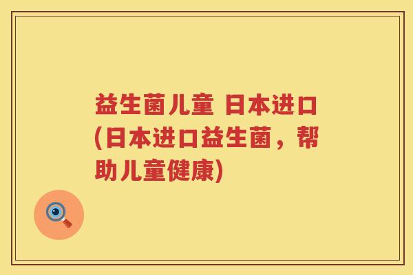 益生菌儿童 日本进口(日本进口益生菌，帮助儿童健康)