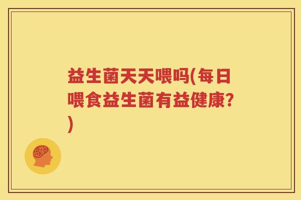 益生菌天天喂吗(每日喂食益生菌有益健康？)
