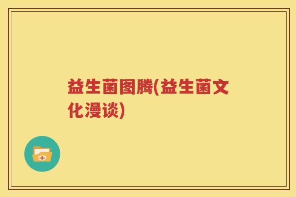 益生菌图腾(益生菌文化漫谈)