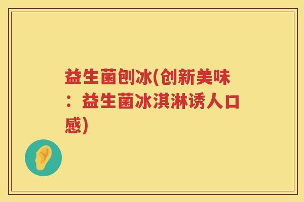 益生菌刨冰(创新美味：益生菌冰淇淋诱人口感)