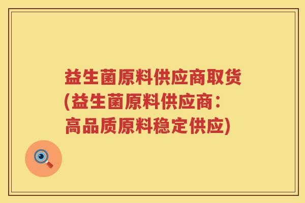 益生菌原料供应商取货(益生菌原料供应商：高品质原料稳定供应)