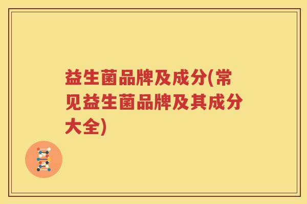 益生菌品牌及成分(常见益生菌品牌及其成分大全)