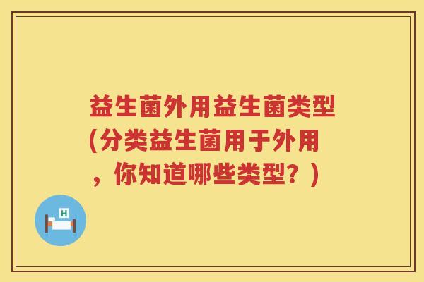 益生菌外用益生菌类型(分类益生菌用于外用，你知道哪些类型？)
