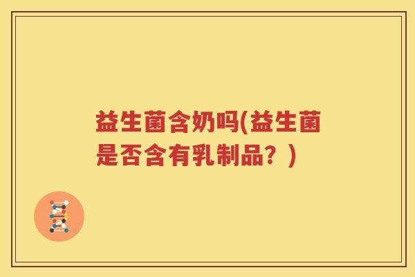 益生菌含奶吗(益生菌是否含有乳制品？)