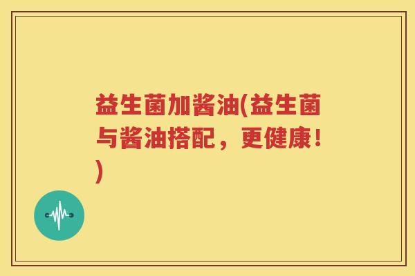 益生菌加酱油(益生菌与酱油搭配，更健康！)