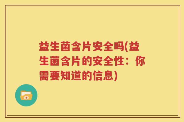 益生菌含片安全吗(益生菌含片的安全性：你需要知道的信息)