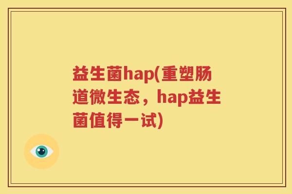 益生菌hap(重塑肠道微生态，hap益生菌值得一试)