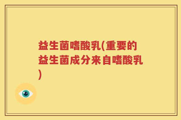 益生菌嗜酸乳(重要的益生菌成分来自嗜酸乳)