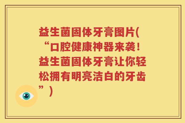 益生菌固体牙膏图片(“口腔健康神器来袭！益生菌固体牙膏让你轻松拥有明亮洁白的牙齿”)