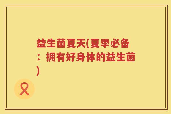 益生菌夏天(夏季必备：拥有好身体的益生菌)
