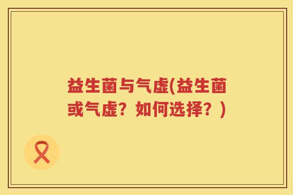 益生菌与气虚(益生菌或气虚？如何选择？)
