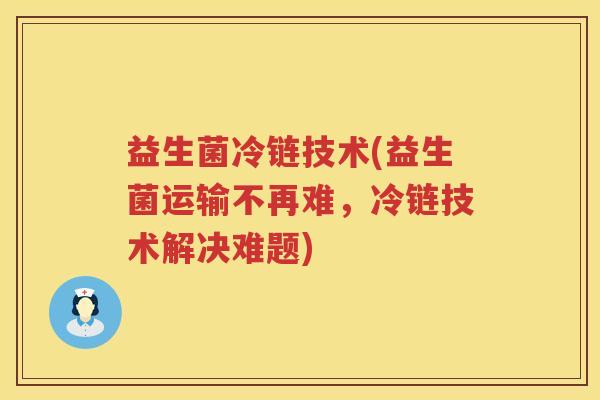 益生菌冷链技术(益生菌运输不再难，冷链技术解决难题)
