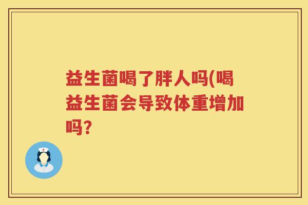 益生菌喝了胖人吗(喝益生菌会导致体重增加吗？