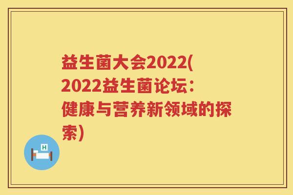 益生菌大会2022(2022益生菌论坛：健康与营养新领域的探索)