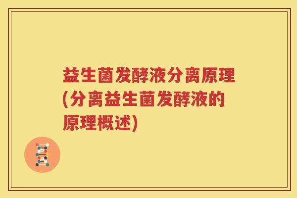 益生菌发酵液分离原理(分离益生菌发酵液的原理概述)