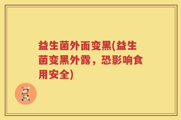 益生菌外面变黑(益生菌变黑外露，恐影响食用安全)