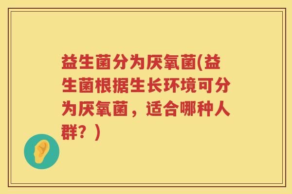 益生菌分为厌氧菌(益生菌根据生长环境可分为厌氧菌，适合哪种人群？)