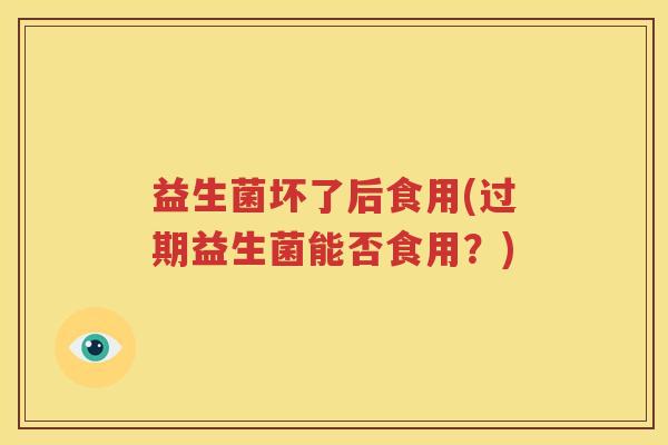 益生菌坏了后食用(过期益生菌能否食用？)