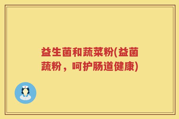 益生菌和蔬菜粉(益菌蔬粉，呵护肠道健康)