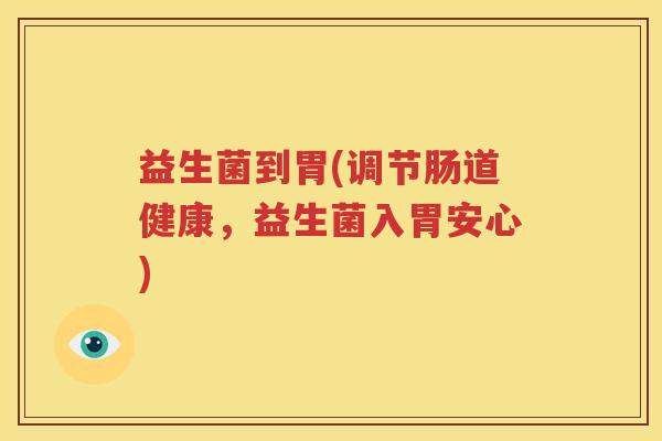 益生菌到胃(调节肠道健康，益生菌入胃安心)