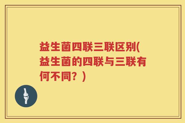 益生菌四联三联区别(益生菌的四联与三联有何不同？)