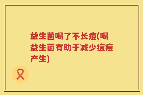 益生菌喝了不长痘(喝益生菌有助于减少痘痘产生)