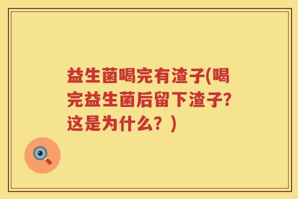 益生菌喝完有渣子(喝完益生菌后留下渣子？这是为什么？)