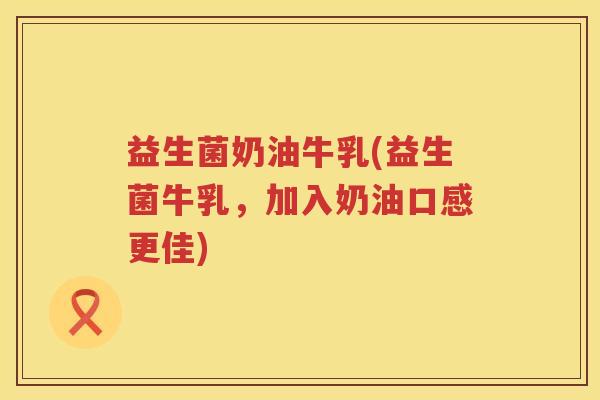 益生菌奶油牛乳(益生菌牛乳，加入奶油口感更佳)