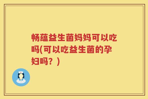 畅蕴益生菌妈妈可以吃吗(可以吃益生菌的孕妇吗？)