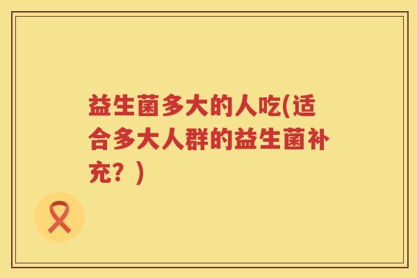 益生菌多大的人吃(适合多大人群的益生菌补充？)