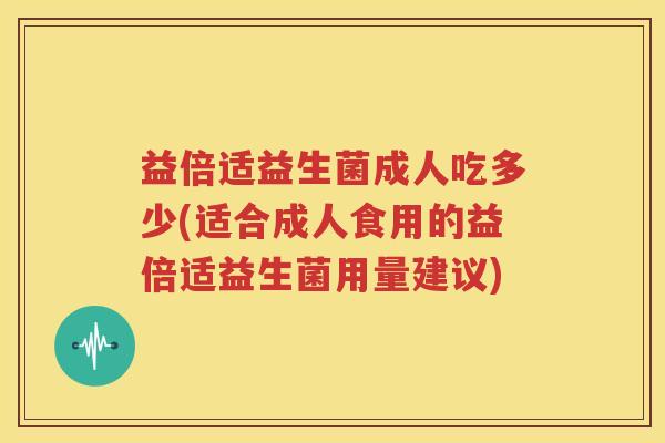 益倍适益生菌成人吃多少(适合成人食用的益倍适益生菌用量建议)